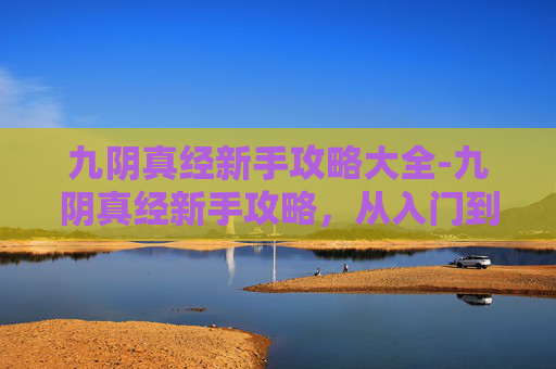 九阴真经新手攻略大全-九阴真经新手攻略，从入门到精通的全面指南