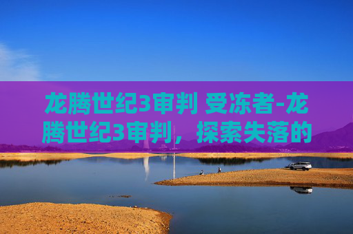 龙腾世纪3审判 受冻者-龙腾世纪3审判，探索失落的王国，揭开真相的面纱