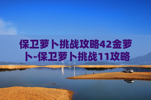 保卫萝卜挑战攻略42金萝卜-保卫萝卜挑战11攻略