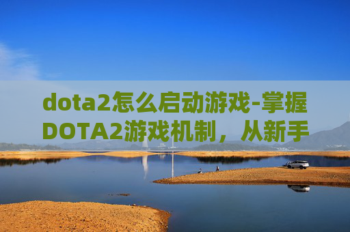 dota2怎么启动游戏-掌握DOTA2游戏机制，从新手到高手的进阶之路