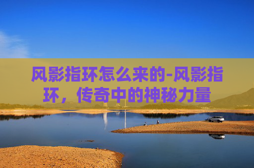 风影指环怎么来的-风影指环，传奇中的神秘力量