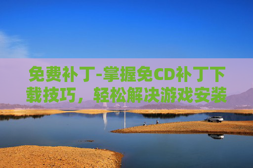 免费补丁-掌握免CD补丁下载技巧，轻松解决游戏安装问题