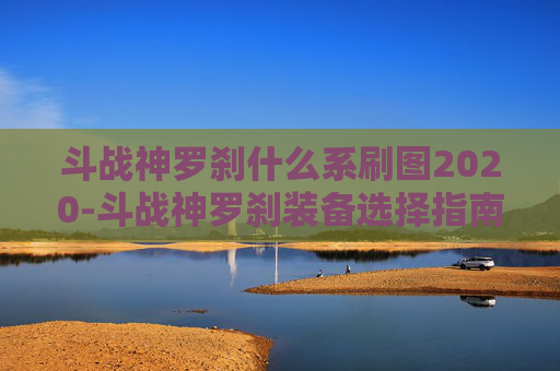 斗战神罗刹什么系刷图2020-斗战神罗刹装备选择指南