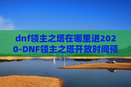 dnf领主之塔在哪里进2020-DNF领主之塔开放时间预测与前瞻 dnf领主之塔在哪里进2020-DNF领主之塔开放时间预测与前瞻