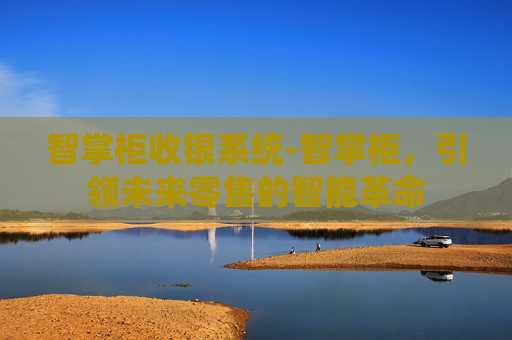智掌柜收银系统-智掌柜,引领未来零售的智能革命 智掌柜收银系统-智掌柜,引领未来零售的智能革命
