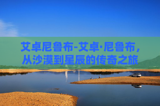 艾卓尼鲁布-艾卓·尼鲁布，从沙漠到星辰的传奇之旅