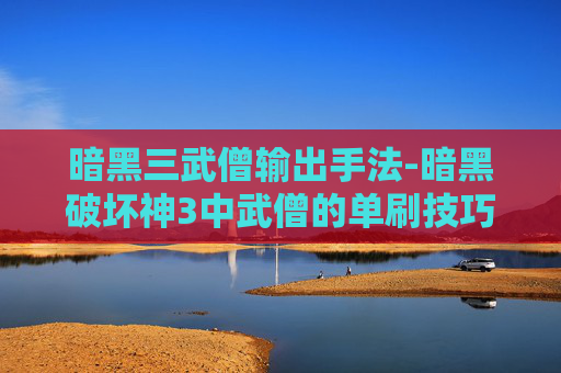 暗黑三武僧输出手法-暗黑破坏神3中武僧的单刷技巧与策略