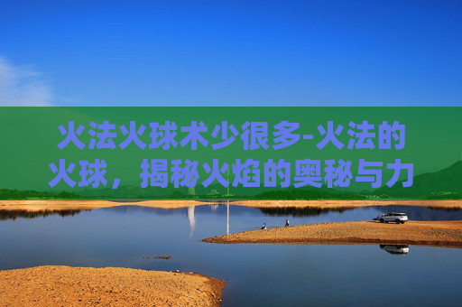 火法火球术少很多-火法的火球，揭秘火焰的奥秘与力量