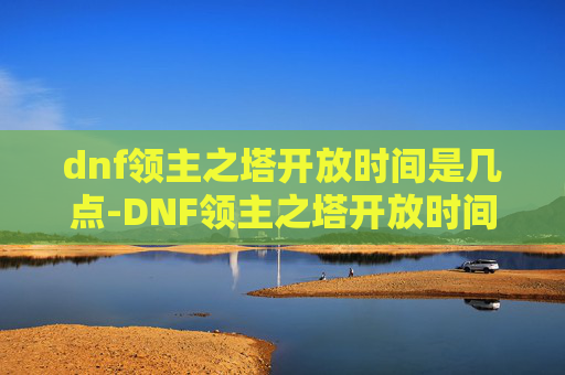 dnf领主之塔开放时间是几点-DNF领主之塔开放时间全解析