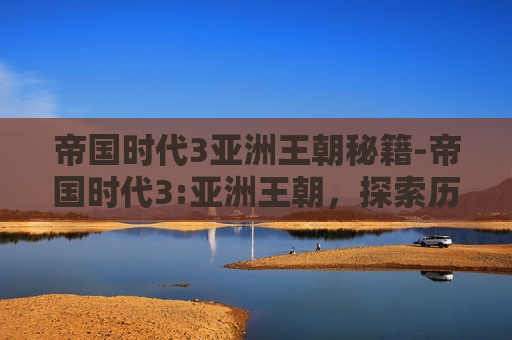 帝国时代3亚洲王朝秘籍-帝国时代3:亚洲王朝，探索历史与策略的完美结合