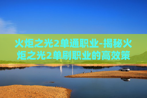 火炬之光2单通职业-揭秘火炬之光2单刷职业的高效策略