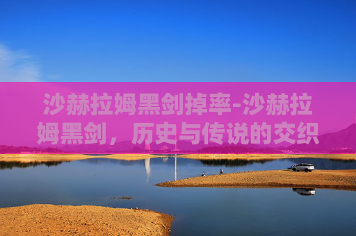 沙赫拉姆黑剑掉率-沙赫拉姆黑剑，历史与传说的交织