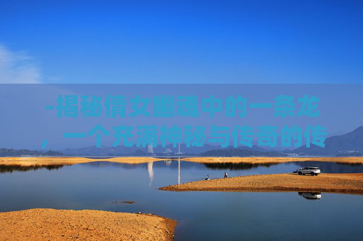 -揭秘倩女幽魂中的一条龙，一个充满神秘与传奇的传说