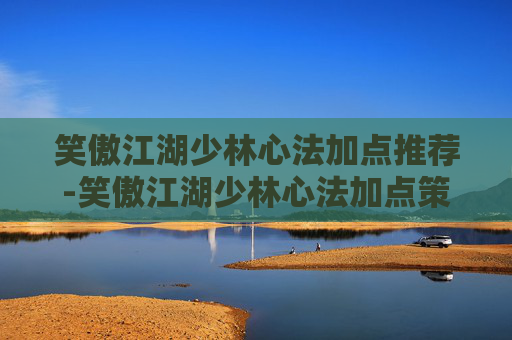 笑傲江湖少林心法加点推荐-笑傲江湖少林心法加点策略，揭秘高手进阶之路