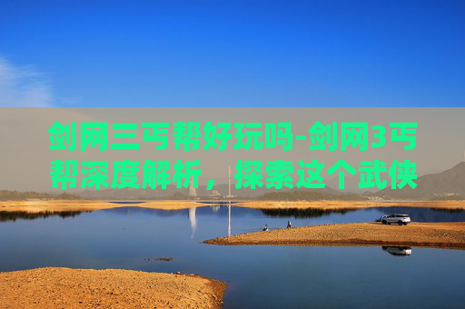剑网三丐帮好玩吗-剑网3丐帮深度解析，探索这个武侠世界中的传奇门派