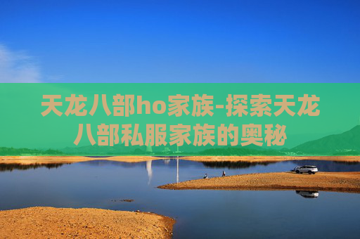 天龙八部ho家族-探索天龙八部私服家族的奥秘