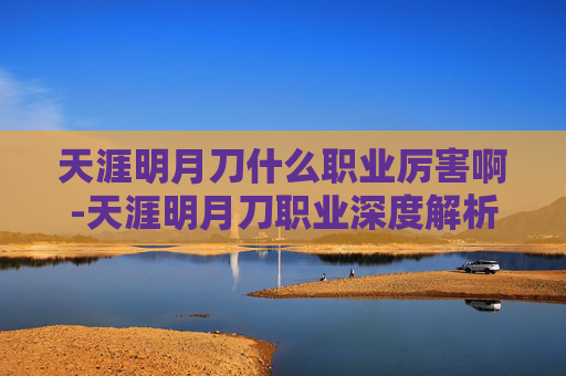 天涯明月刀什么职业厉害啊-天涯明月刀职业深度解析，谁主沉浮？