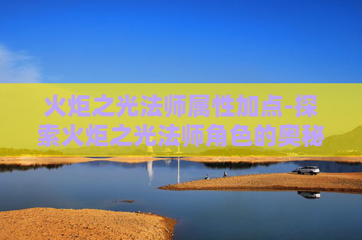 火炬之光法师属性加点-探索火炬之光法师角色的奥秘