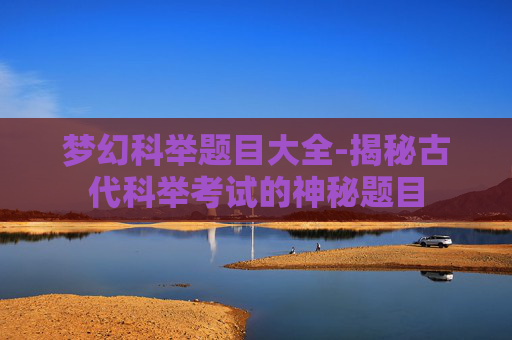 梦幻科举题目大全-揭秘古代科举考试的神秘题目