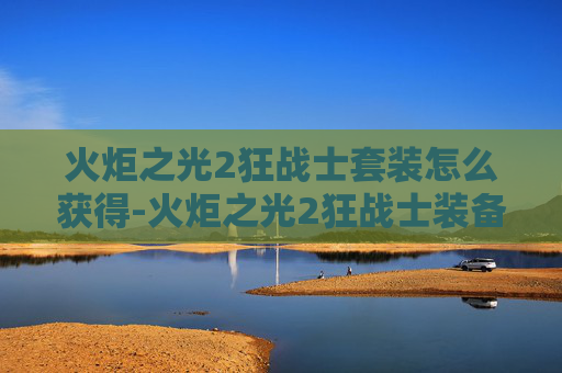 火炬之光2狂战士套装怎么获得-火炬之光2狂战士装备存档