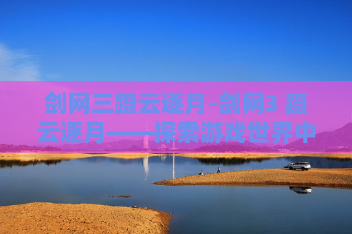 剑网三蹑云逐月-剑网3 蹑云逐月——探索游戏世界中的神秘与冒险