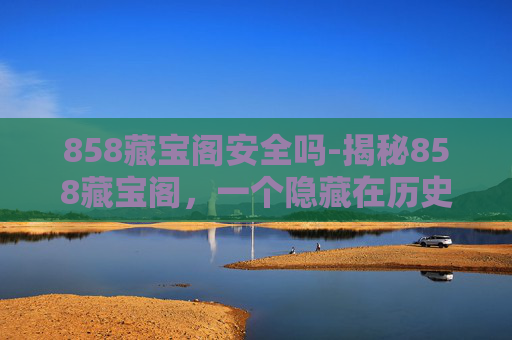 858藏宝阁安全吗-揭秘858藏宝阁，一个隐藏在历史深处的宝藏