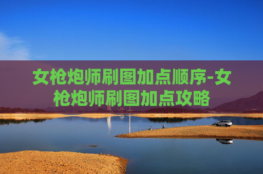 女枪炮师刷图加点顺序-女枪炮师刷图加点攻略 女枪炮师刷图加点顺序-女枪炮师刷图加点攻略
