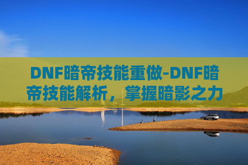 DNF暗帝技能重做-DNF暗帝技能解析,掌握暗影之力,成为游戏中的终极刺客 DNF暗帝技能重做-DNF暗帝技能解析,掌握暗影之力,成为游戏中的终极刺客