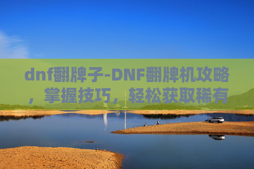dnf翻牌子-DNF翻牌机攻略,掌握技巧,轻松获取稀有装备 dnf翻牌子-DNF翻牌机攻略,掌握技巧,轻松获取稀有装备