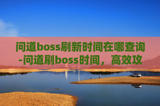问道boss刷新时间在哪查询-问道刷boss时间，高效攻略与技巧分享