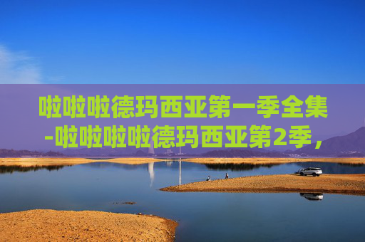 啦啦啦德玛西亚第一季全集-啦啦啦啦德玛西亚第2季，探索电竞世界的奇幻旅程