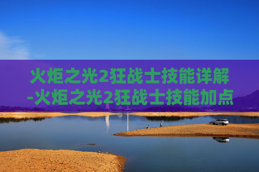 火炬之光2狂战士技能详解-火炬之光2狂战士技能加点攻略