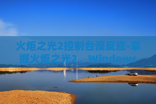 火炬之光2控制台没反应-掌握火炬之光2，Windows 7控制台的终极指南