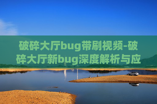破碎大厅bug带刷视频-破碎大厅新bug深度解析与应对策略 破碎大厅bug带刷视频-破碎大厅新bug深度解析与应对策略