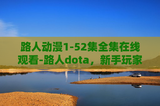 路人动漫1-52集全集在线观看-路人dota,新手玩家的逆袭之路 路人动漫1-52集全集在线观看-路人dota,新手玩家的逆袭之路