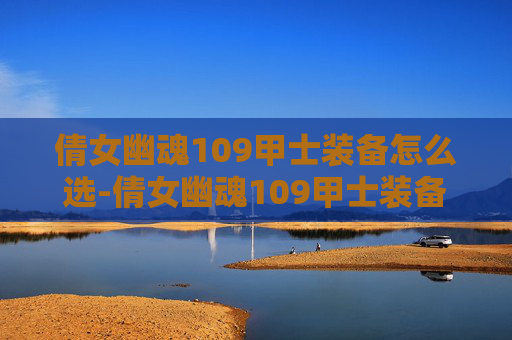 倩女幽魂109甲士装备怎么选-倩女幽魂109甲士装备指南