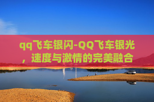 qq飞车银闪-QQ飞车银光,速度与激情的完美融合