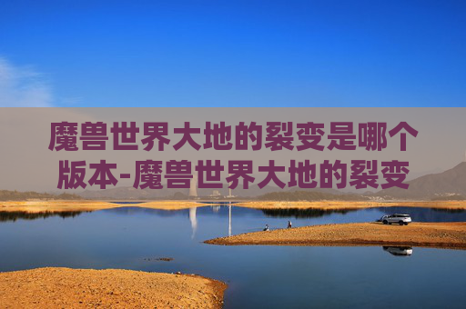 魔兽世界大地的裂变是哪个版本-魔兽世界大地的裂变，一场史诗般的冒险