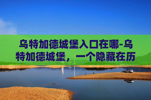 乌特加德城堡入口在哪-乌特加德城堡，一个隐藏在历史迷雾中的神秘之地，它不仅是一处自然与历史的完美结合，更是探险者心中永恒的向往。那么，如何抵达这座古老城堡的怀抱呢？本文将为你揭开通往乌特加德城堡的神秘面纱