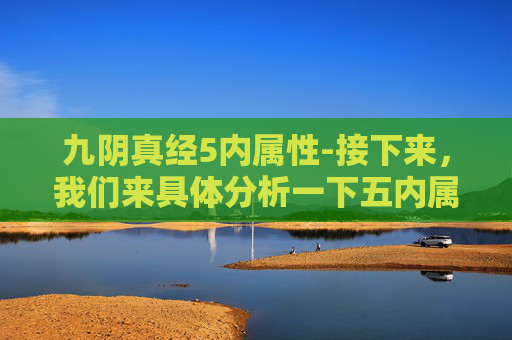 九阴真经5内属性-接下来,我们来具体分析一下五内属性对修炼者的影响 九阴真经5内属性-接下来,我们来具体分析一下五内属性对修炼者的影响