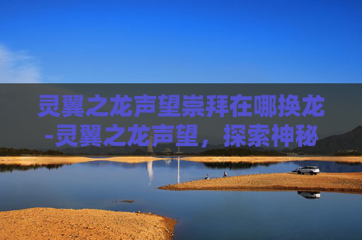 灵翼之龙声望崇拜在哪换龙-灵翼之龙声望，探索神秘世界的传奇之旅
