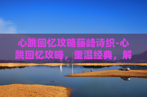 心跳回忆攻略藤崎诗织-心跳回忆攻略,重温经典,解锁游戏新境界 心跳回忆攻略藤崎诗织-心跳回忆攻略,重温经典,解锁游戏新境界