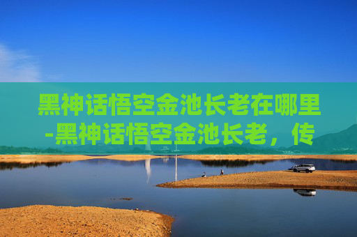 黑神话悟空金池长老在哪里-黑神话悟空金池长老，传承与创新的交响曲