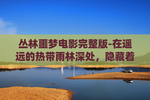 丛林噩梦电影完整版-在遥远的热带雨林深处，隐藏着一个被遗忘的秘境。这里，树木参天，藤蔓缠绕，阳光透过密集的叶片，洒下斑驳的光影。然而，这片宁静的绿海之下，却隐藏着一个令人毛骨悚然的秘密——丛林噩梦