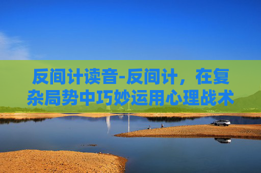 反间计读音-反间计，在复杂局势中巧妙运用心理战术