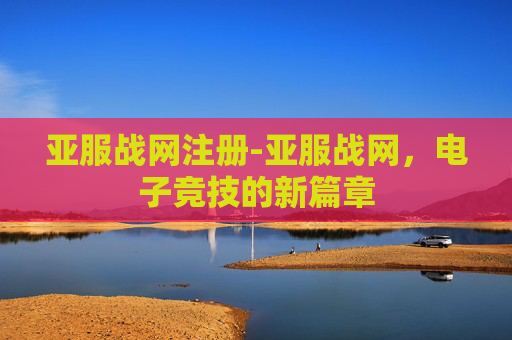 亚服战网注册-亚服战网，电子竞技的新篇章