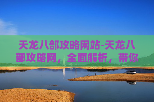 天龙八部攻略网站-天龙八部攻略网，全面解析，带你畅游金庸武侠世界