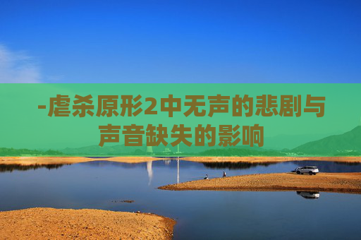 -虐杀原形2中无声的悲剧与声音缺失的影响