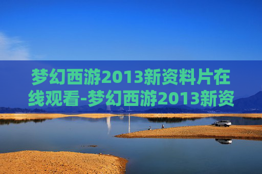 梦幻西游2013新资料片在线观看-梦幻西游2013新资料片,重塑经典,再续前缘 梦幻西游2013新资料片在线观看-梦幻西游2013新资料片,重塑经典,再续前缘