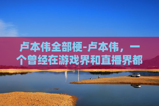 卢本伟全部梗-卢本伟,一个曾经在游戏界和直播界都拥有极高人气的主播,他的梗已经成为了网络文化的一部分。这些梗不仅仅是关于他个人的行为或言论,更是关于他在直播中的各种搞笑、夸张的表现,以及与粉丝之间的互动 卢本伟全部梗-卢本伟,一个曾经在游戏界和直播界都拥有极高人气的主播,他的梗已经成为了网络文化的一部分。这些梗不仅仅是关于他个人的行为或言论,更是关于他在直播中的各种搞笑、夸张的表现,以及与粉丝之间的互动